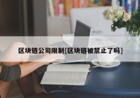 区块链公司限制[区块链被禁止了吗]