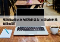 互联网公司大拿为区块链站台[大区块链科技有限公司]