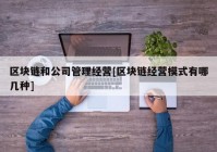 区块链和公司管理经营[区块链经营模式有哪几种]