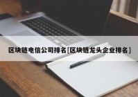 区块链电信公司排名[区块链龙头企业排名]