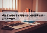 成都区块链哪个公司好一些[成都区块链哪个公司好一些啊]