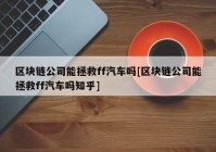 区块链公司能拯救ff汽车吗[区块链公司能拯救ff汽车吗知乎]