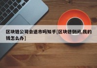 区块链公司会退市吗知乎[区块链倒闭,我的钱怎么办]