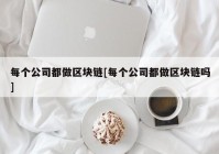 每个公司都做区块链[每个公司都做区块链吗]