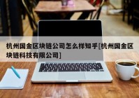 杭州国金区块链公司怎么样知乎[杭州国金区块链科技有限公司]