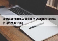 区块链跨境服务平台是什么公司[跨境区块链平台的主要业务]