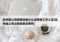 区块链公司需要准备什么资质呢工作人员[区块链公司注册需要资质吗]