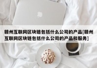 赣州互联网区块链包括什么公司的产品[赣州互联网区块链包括什么公司的产品和服务]