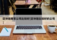 区块链那家公司比较好[区块链比较好的公司]