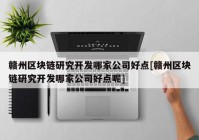 赣州区块链研究开发哪家公司好点[赣州区块链研究开发哪家公司好点呢]