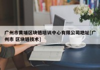 广州市黄埔区块链培训中心有限公司地址[广州市 区块链技术]