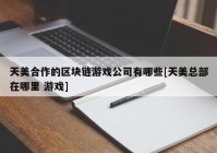 天美合作的区块链游戏公司有哪些[天美总部在哪里 游戏]