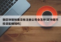 做区块链如果没有注册公司会怎样[区块链不投资能赚钱吗]