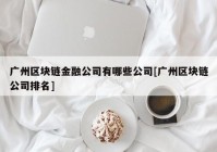 广州区块链金融公司有哪些公司[广州区块链公司排名]