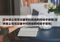 区块链公司可以被中科院收购吗知乎视频[区块链公司可以被中科院收购吗知乎视频]