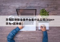 华为区块链交易平台是什么公司[bipv+华为+区块链]