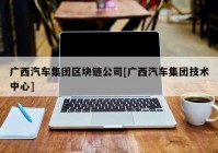 广西汽车集团区块链公司[广西汽车集团技术中心]