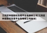 江苏区块链股权交易平台有哪些公司[江苏区块链股权交易平台有哪些公司参与]