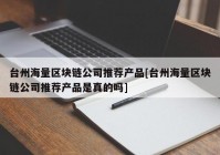 台州海量区块链公司推荐产品[台州海量区块链公司推荐产品是真的吗]