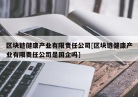 区块链健康产业有限责任公司[区块链健康产业有限责任公司是国企吗]