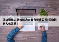 区块链无人驾驶解决方案有哪些公司[区块链无人机系统]