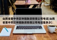 山西省晋中市区块链融资担保公司电话[山西省晋中市区块链融资担保公司电话是多少]