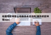 给国外区块链公司做技术违法吗[国外的区块链app]