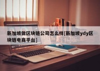 新加坡做区块链公司怎么样[新加坡ydy区块链电商平台]