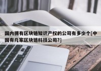 国内拥有区块链知识产权的公司有多少个[中国有几家区块链科技公司?]