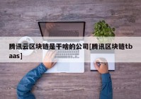 腾讯云区块链是干啥的公司[腾讯区块链tbaas]