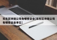 乐东区块链公司有哪些企业[乐东区块链公司有哪些企业单位]