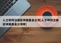 人士如何注册区块链基金公司[人士如何注册区块链基金公司呢]
