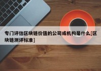 专门评估区块链价值的公司或机构是什么[区块链测评标准]