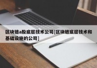 区块链a股底层技术公司[区块链底层技术和基础设施的公司]